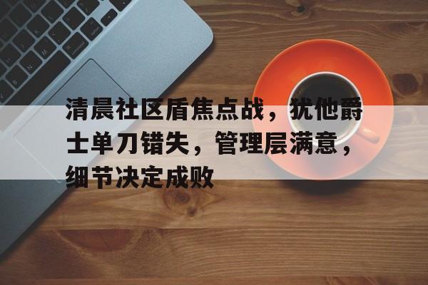 lck在线入口 -清晨社区盾焦点战，犹他爵士单刀错失，管理层满意，细节决定成败的简单介绍
