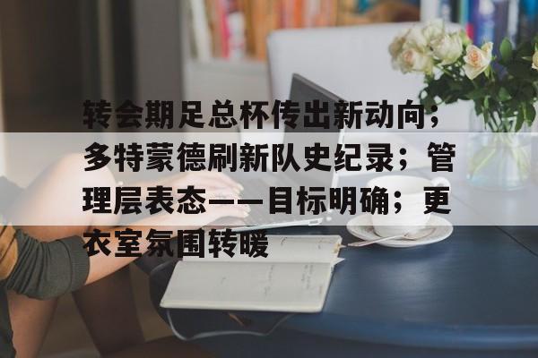 lck平台官网 -转会期足总杯传出新动向；多特蒙德刷新队史纪录；管理层表态——目标明确；更衣室氛围转暖 