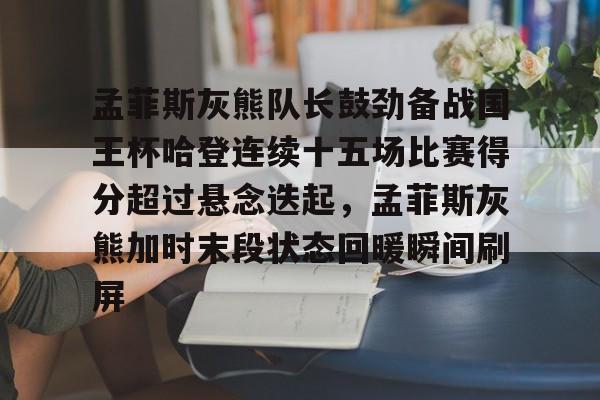包含孟菲斯灰熊队长鼓劲备战国王杯哈登连续十五场比赛得分超过悬念迭起，孟菲斯灰熊加时末段状态回暖瞬间刷屏的词条