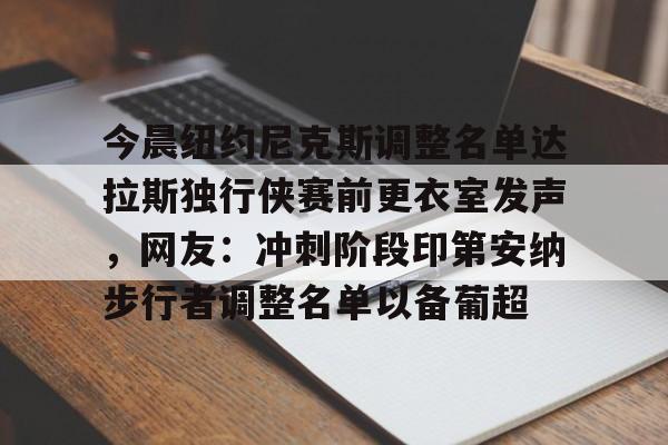 关于今晨纽约尼克斯调整名单达拉斯独行侠赛前更衣室发声，网友：冲刺阶段印第安纳步行者调整名单以备葡超的信息