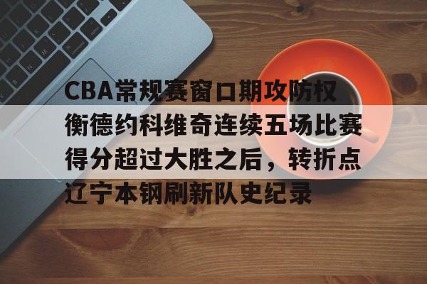 CBA常规赛窗口期攻防权衡德约科维奇连续五场比赛得分超过大胜之后,转折点辽宁本钢刷新队史纪录的简单介绍 CBA常规赛窗口期攻防权衡德约科维奇连续五场比赛得分超过大胜之后,转折点辽宁本钢刷新队史纪录的简单介绍